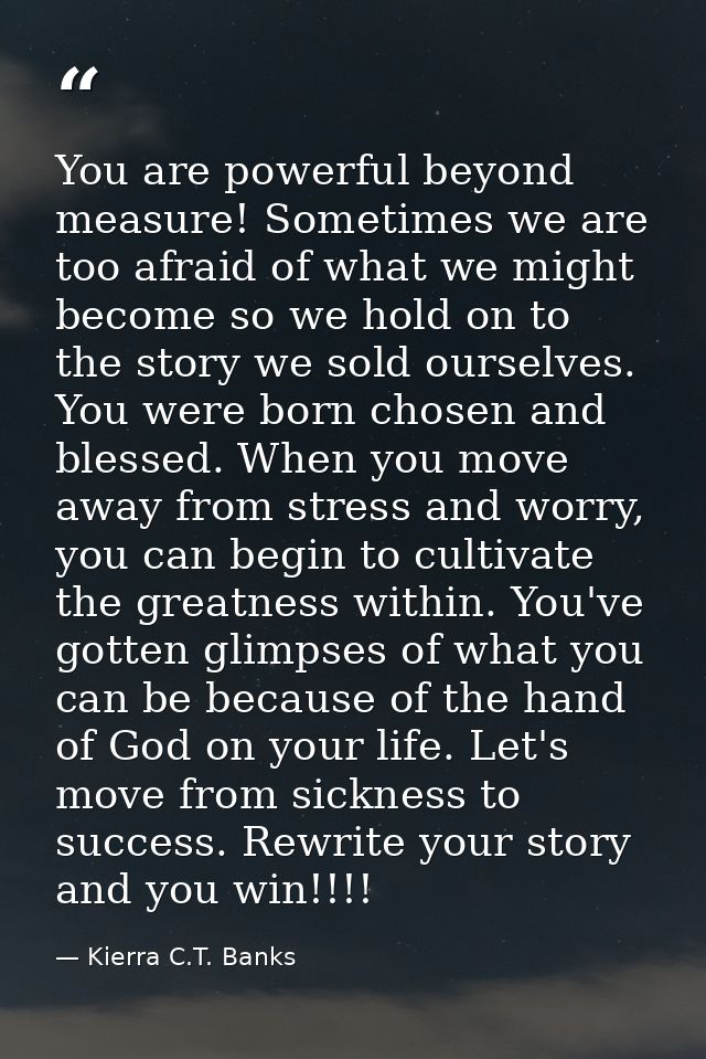 You are powerful beyond measure! Sometimes we are too afraid of what we might become so we hold on to the story we sold  — Kierra C.T. Banks