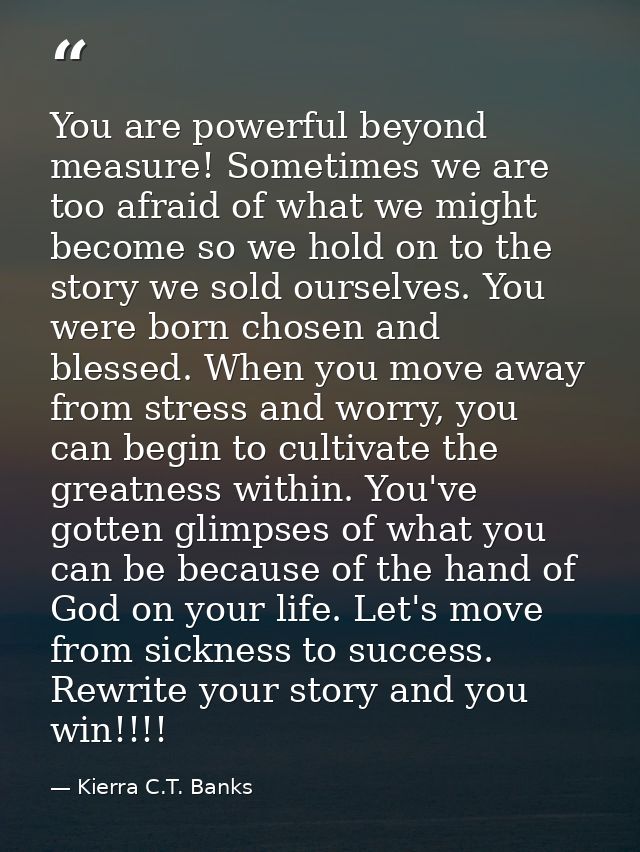 You are powerful beyond measure! Sometimes we are too afraid of what we might become so we hold on to the story we sold  — Kierra C.T. Banks