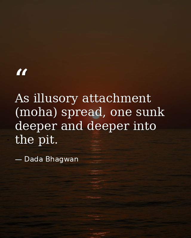 As illusory attachment (moha) spread, one sunk deeper and deeper into the pit. — Dada Bhagwan