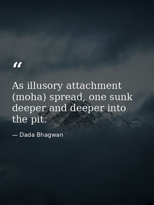 As illusory attachment (moha) spread, one sunk deeper and deeper into the pit. — Dada Bhagwan