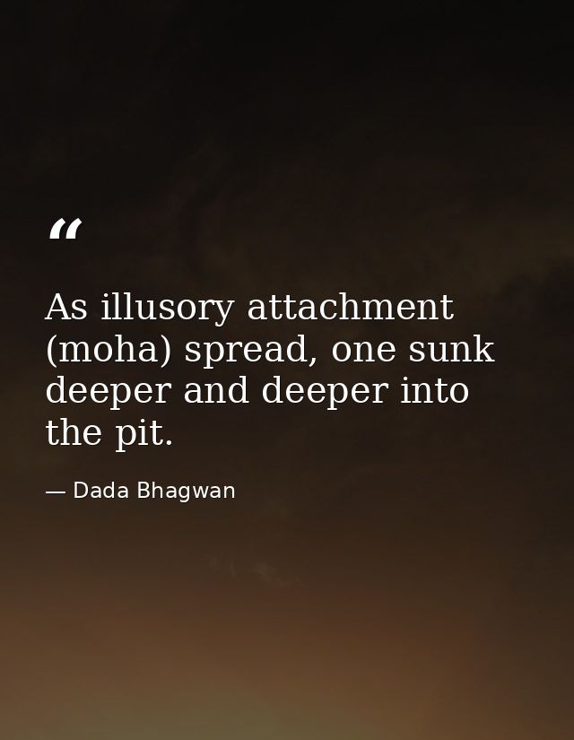 As illusory attachment (moha) spread, one sunk deeper and deeper into the pit. — Dada Bhagwan