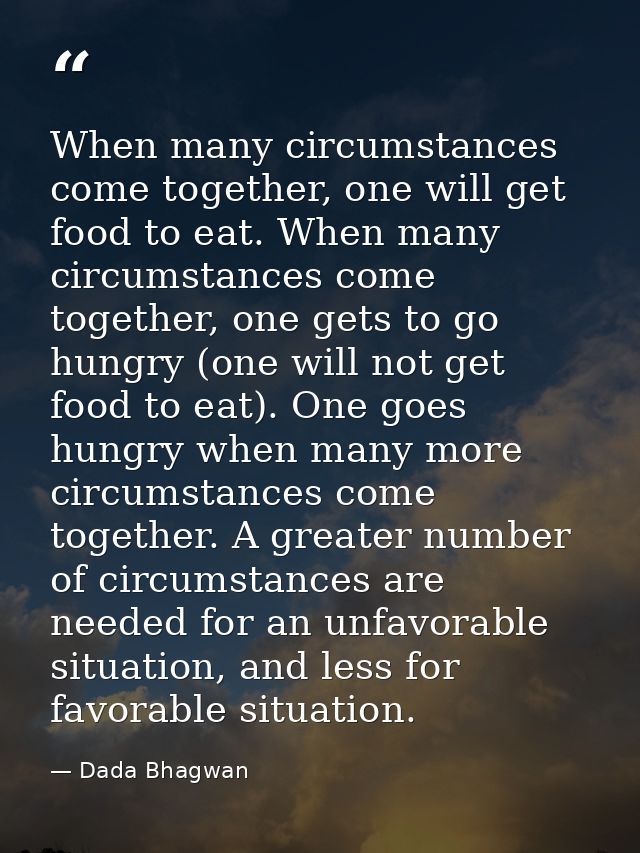 When many circumstances come together, one will get food to eat. When many circumstances come together, one gets to go h — Dada Bhagwan