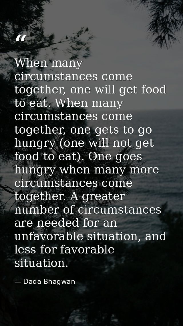 When many circumstances come together, one will get food to eat. When many circumstances come together, one gets to go h — Dada Bhagwan