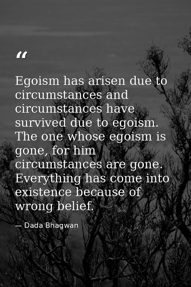 Egoism has arisen due to circumstances and circumstances have survived due to egoism. The one whose egoism is gone, for  — Dada Bhagwan