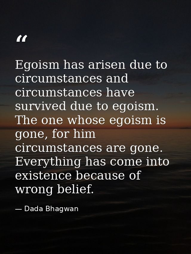 Egoism has arisen due to circumstances and circumstances have survived due to egoism. The one whose egoism is gone, for  — Dada Bhagwan