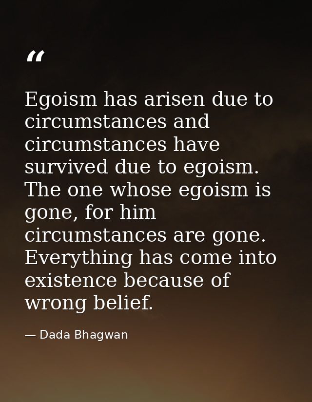 Egoism has arisen due to circumstances and circumstances have survived due to egoism. The one whose egoism is gone, for  — Dada Bhagwan