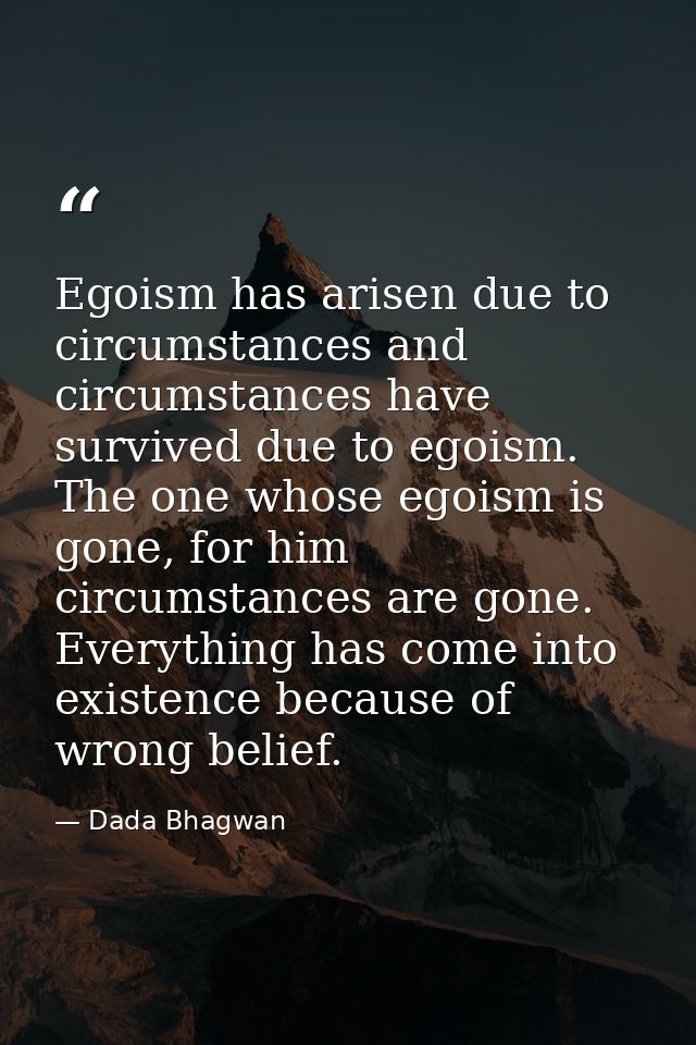 Egoism has arisen due to circumstances and circumstances have survived due to egoism. The one whose egoism is gone, for  — Dada Bhagwan