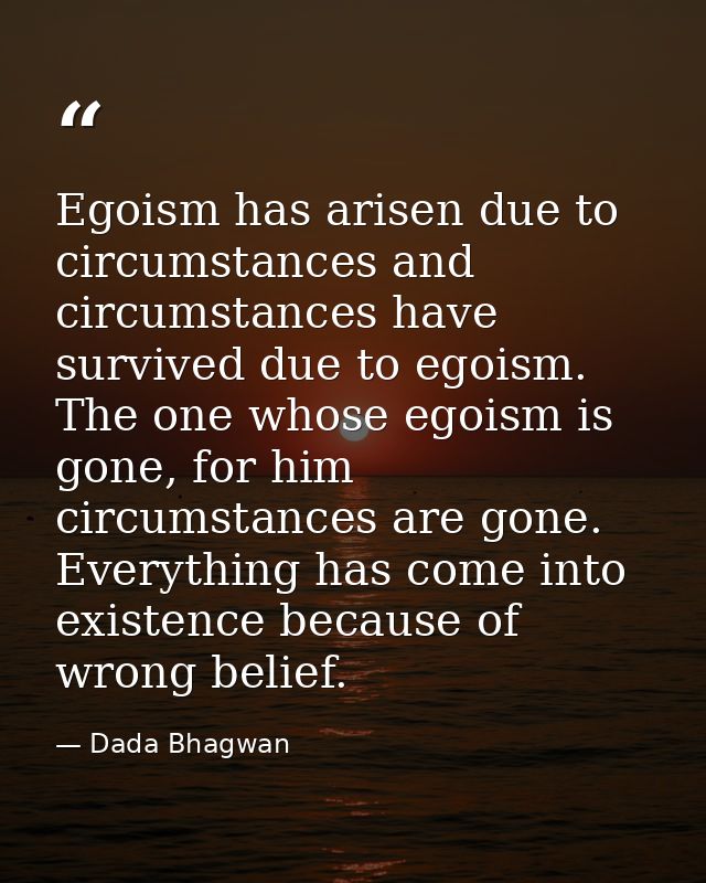 Egoism has arisen due to circumstances and circumstances have survived due to egoism. The one whose egoism is gone, for  — Dada Bhagwan