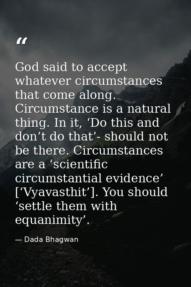 God said to accept whatever circumstances that come along. Circumstance is a natural thing. In it, ‘Do this and don’t do — Dada Bhagwan