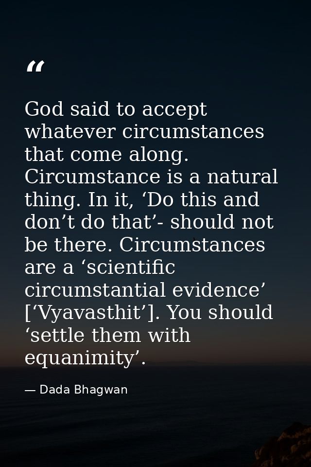 God said to accept whatever circumstances that come along. Circumstance is a natural thing. In it, ‘Do this and don’t do — Dada Bhagwan