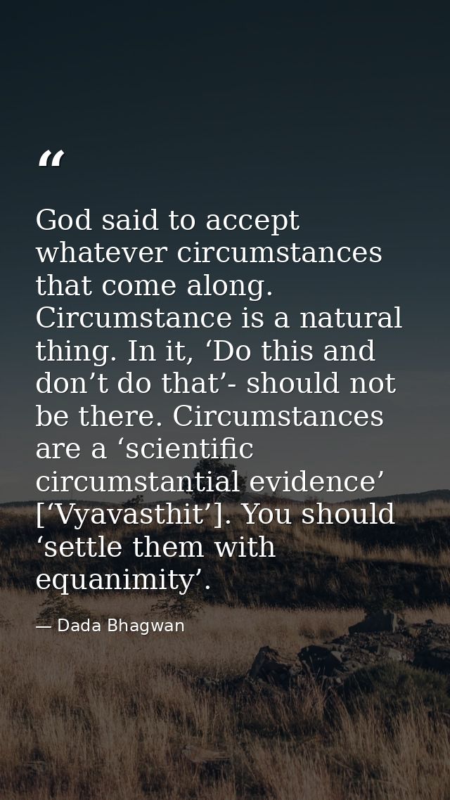 God said to accept whatever circumstances that come along. Circumstance is a natural thing. In it, ‘Do this and don’t do — Dada Bhagwan