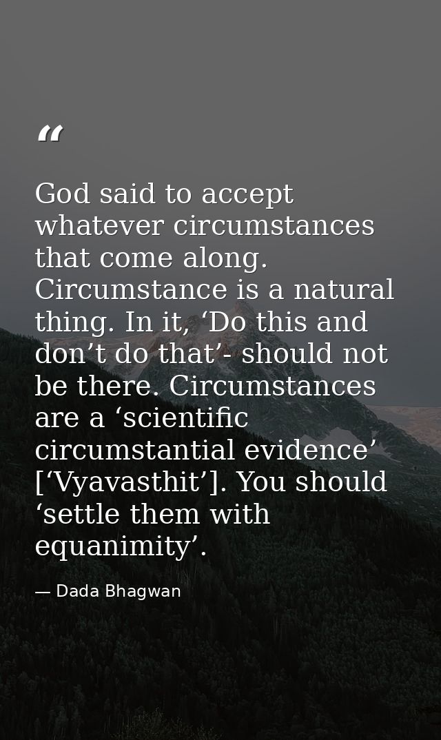 God said to accept whatever circumstances that come along. Circumstance is a natural thing. In it, ‘Do this and don’t do — Dada Bhagwan