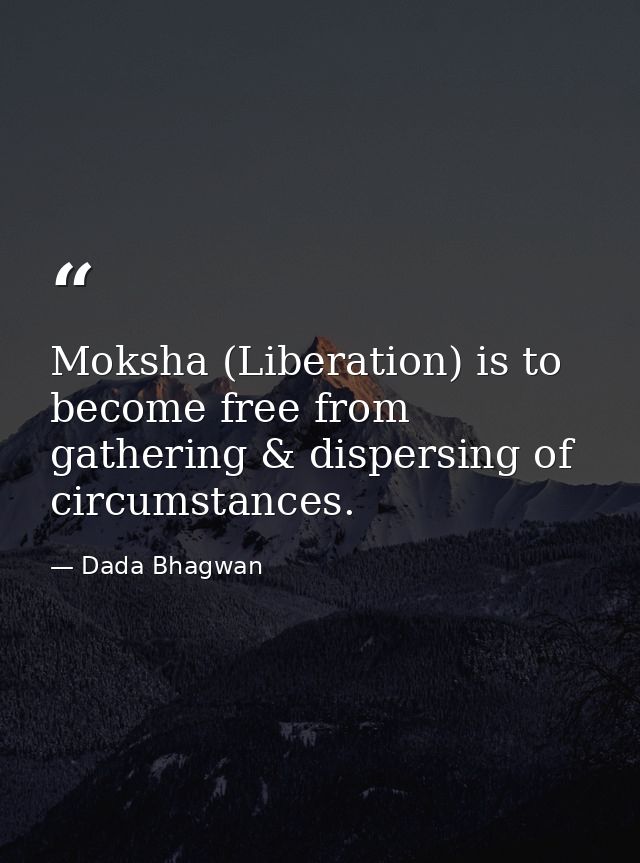 Moksha (Liberation) is to become free from gathering & dispersing of circumstances. — Dada Bhagwan