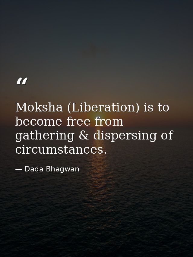 Moksha (Liberation) is to become free from gathering & dispersing of circumstances. — Dada Bhagwan
