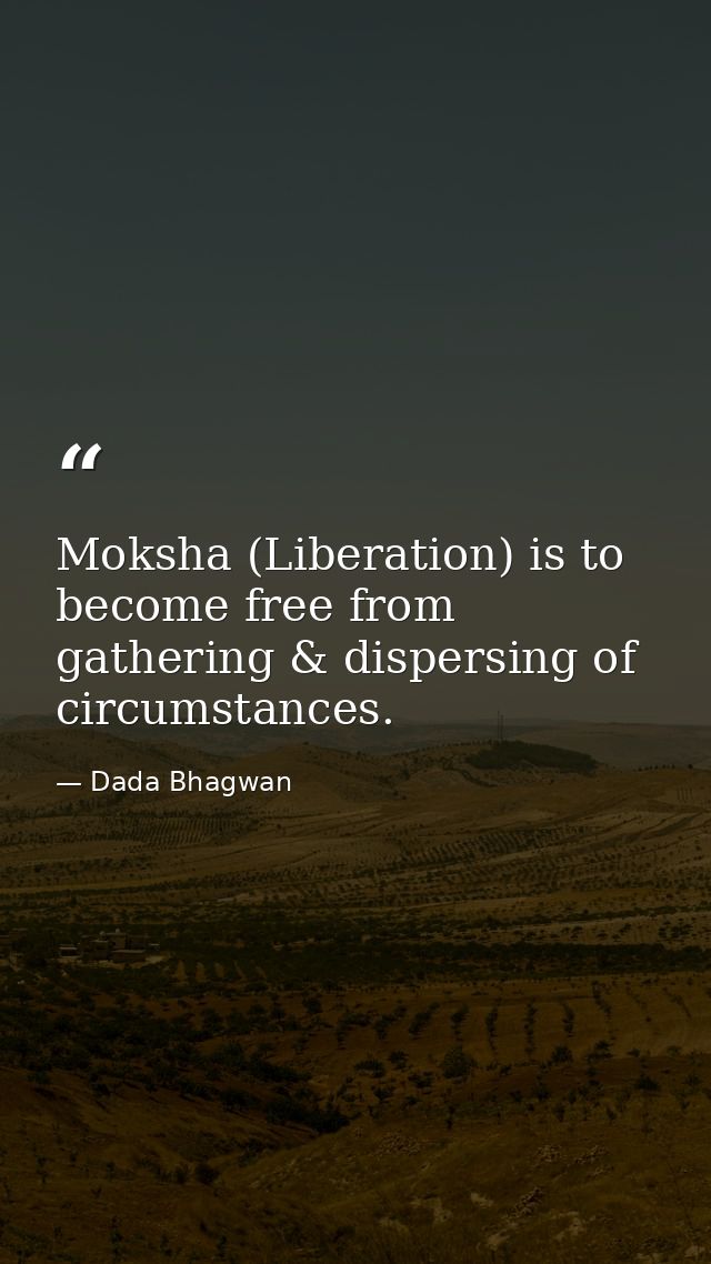 Moksha (Liberation) is to become free from gathering & dispersing of circumstances. — Dada Bhagwan