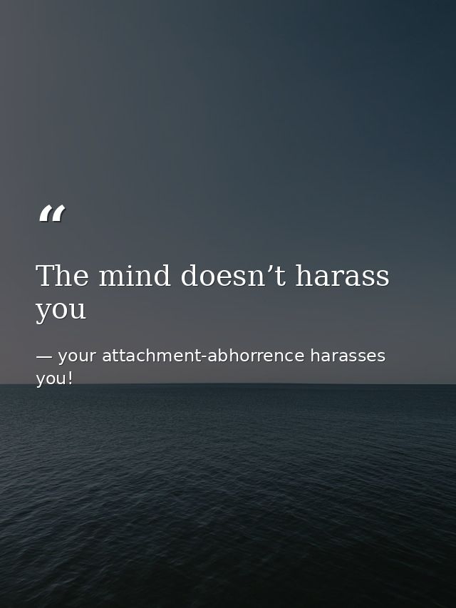 The mind doesn’t harass you — your attachment-abhorrence harasses you!