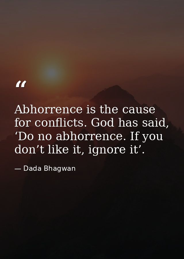 Abhorrence is the cause for conflicts. God has said, ‘Do no abhorrence. If you don’t like it, ignore it’. — Dada Bhagwan