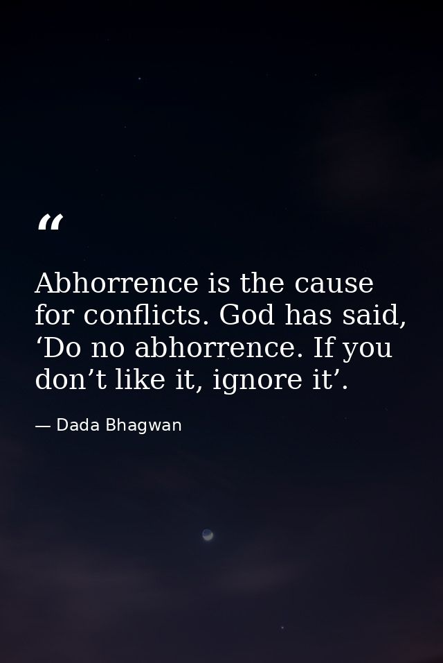 Abhorrence is the cause for conflicts. God has said, ‘Do no abhorrence. If you don’t like it, ignore it’. — Dada Bhagwan
