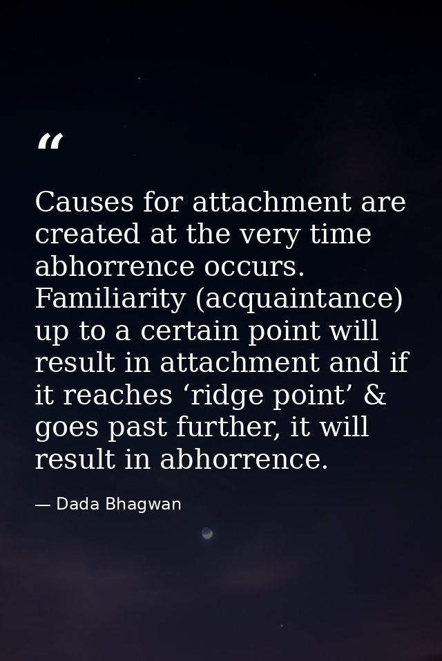 Causes for attachment are created at the very time abhorrence occurs. Familiarity (acquaintance) up to a certain point w — Dada Bhagwan