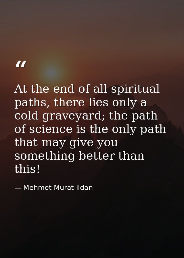 At the end of all spiritual paths, there lies only a cold graveyard; the path of science is the only path that may give  — Mehmet Murat ildan