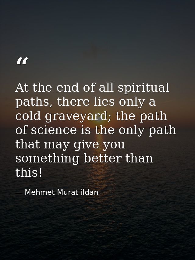 At the end of all spiritual paths, there lies only a cold graveyard; the path of science is the only path that may give  — Mehmet Murat ildan