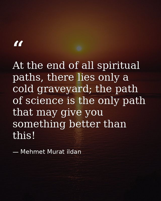 At the end of all spiritual paths, there lies only a cold graveyard; the path of science is the only path that may give  — Mehmet Murat ildan