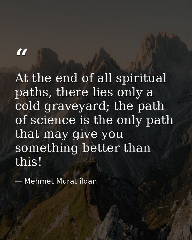 At the end of all spiritual paths, there lies only a cold graveyard; the path of science is the only path that may give  — Mehmet Murat ildan