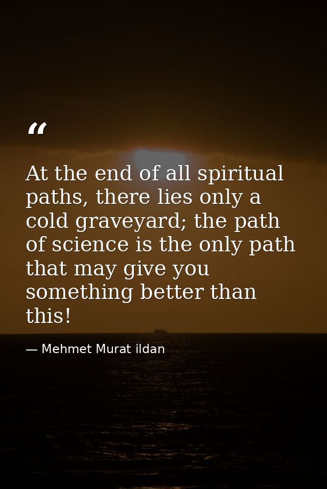 At the end of all spiritual paths, there lies only a cold graveyard; the path of science is the only path that may give  — Mehmet Murat ildan