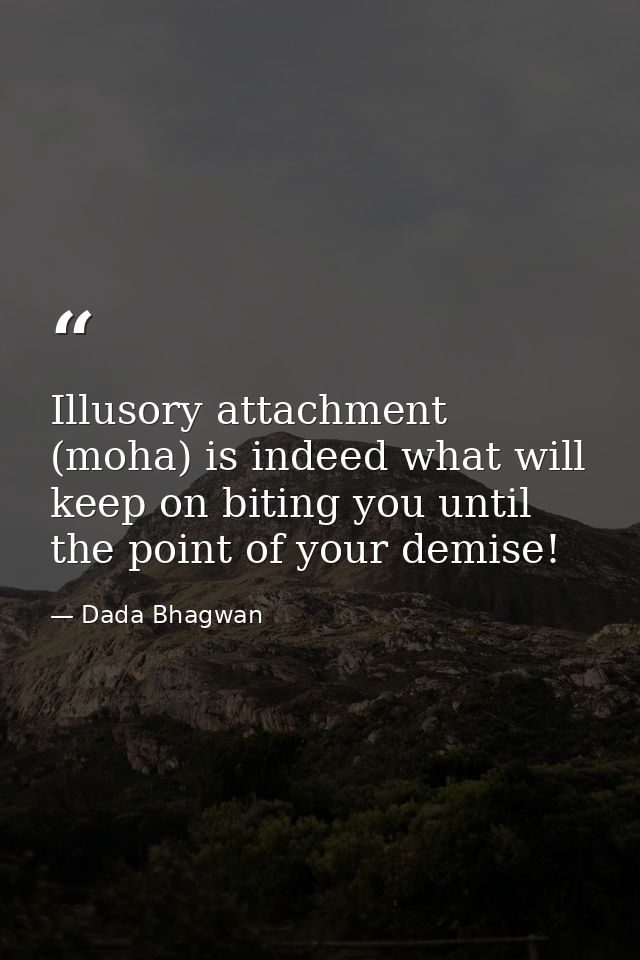 Illusory attachment (moha) is indeed what will keep on biting you until the point of your demise! — Dada Bhagwan