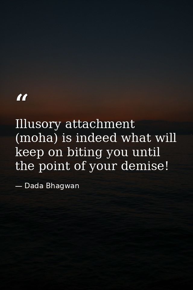 Illusory attachment (moha) is indeed what will keep on biting you until the point of your demise! — Dada Bhagwan