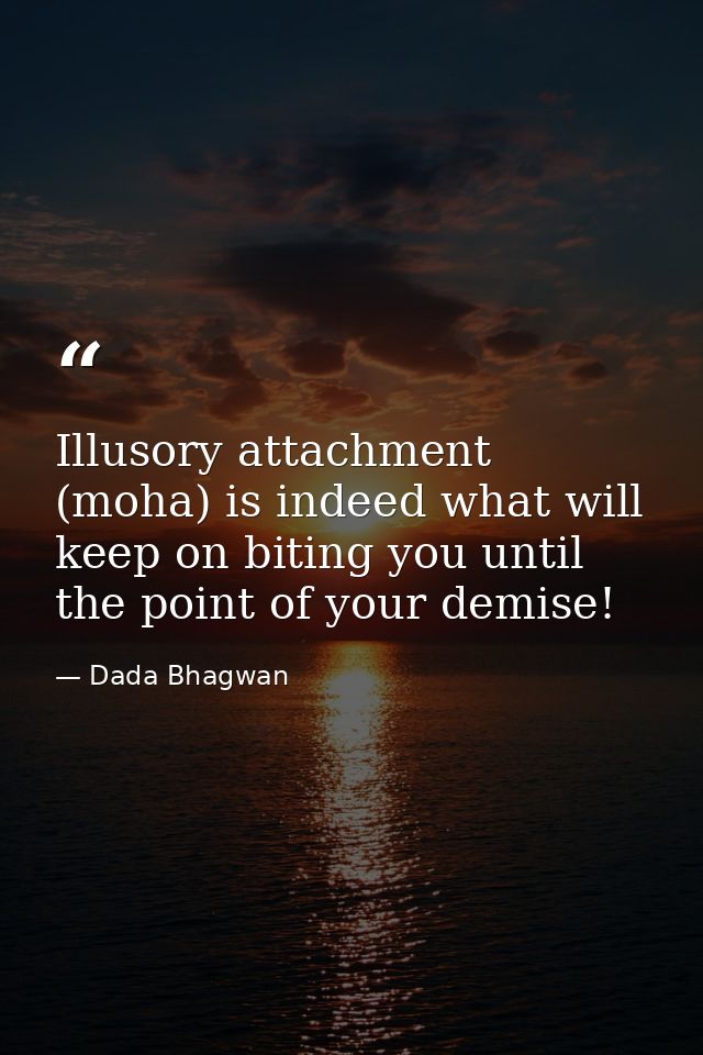Illusory attachment (moha) is indeed what will keep on biting you until the point of your demise! — Dada Bhagwan