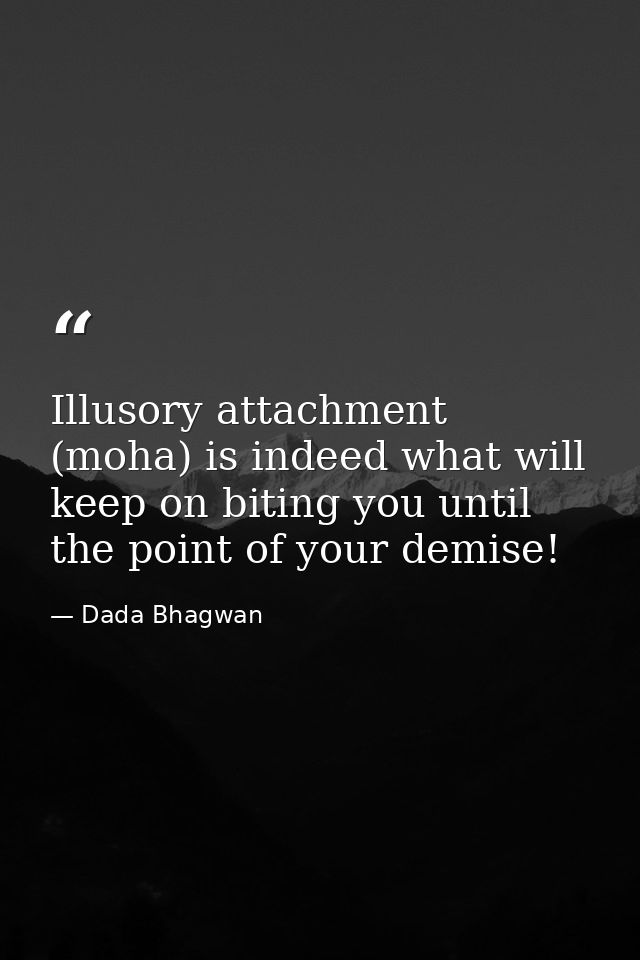 Illusory attachment (moha) is indeed what will keep on biting you until the point of your demise! — Dada Bhagwan