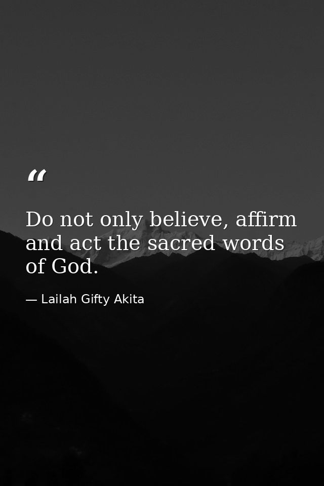 Do not only believe, affirm and act the sacred words of God. — Lailah Gifty Akita