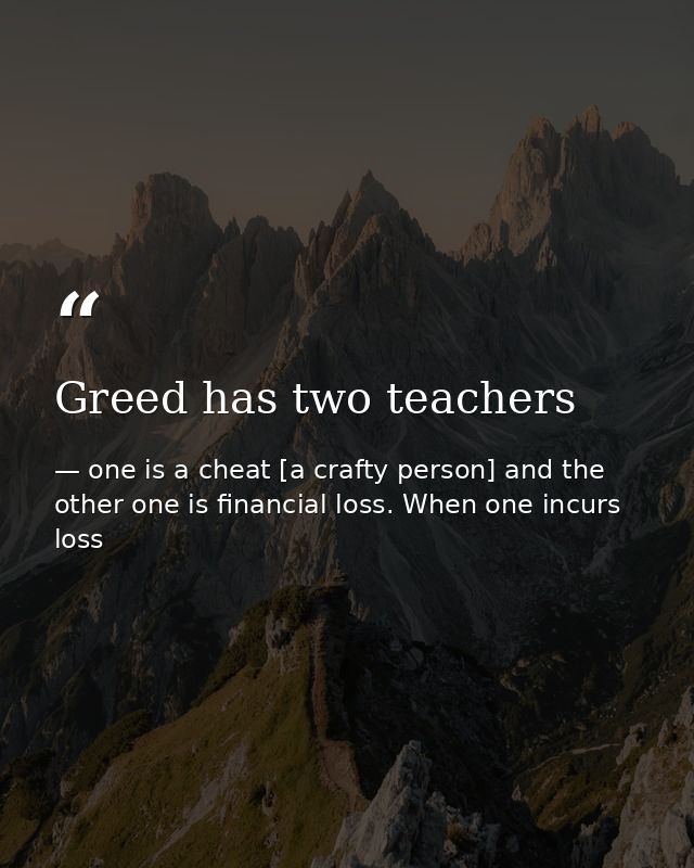 Greed has two teachers — one is a cheat [a crafty person] and the other one is financial loss. When one incurs loss