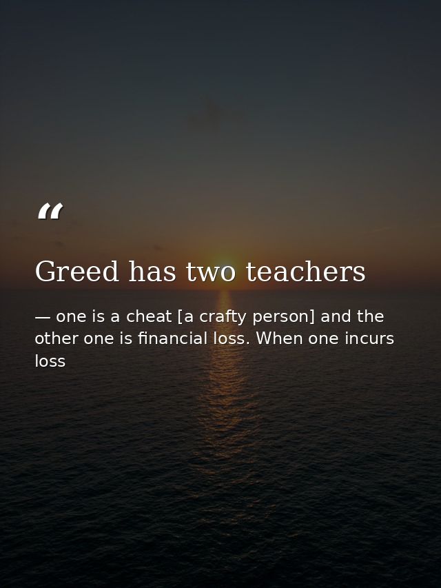 Greed has two teachers — one is a cheat [a crafty person] and the other one is financial loss. When one incurs loss