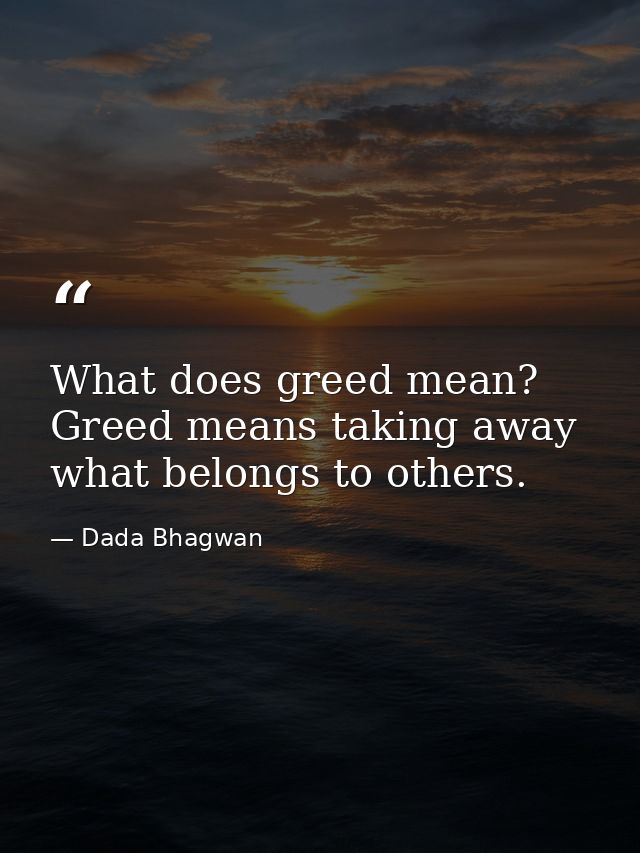 What does greed mean? Greed means taking away what belongs to others. — Dada Bhagwan