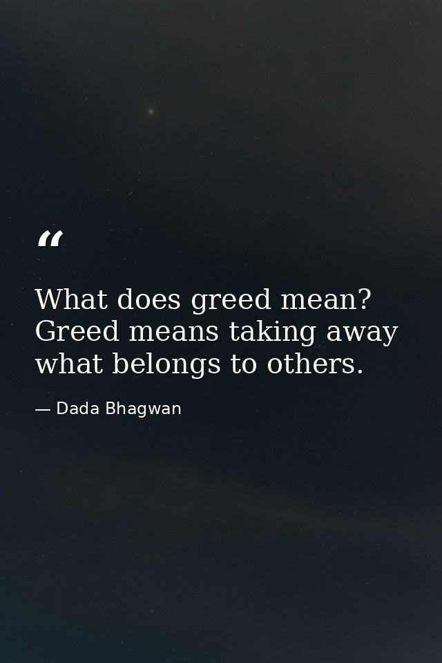 What does greed mean? Greed means taking away what belongs to others. — Dada Bhagwan
