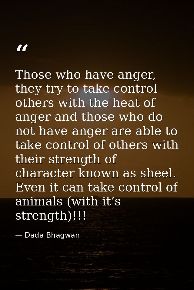 Those who have anger, they try to take control others with the heat of anger and those who do not have anger are able to — Dada Bhagwan
