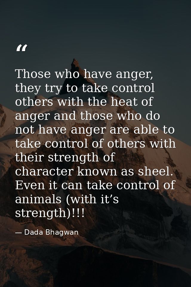 Those who have anger, they try to take control others with the heat of anger and those who do not have anger are able to — Dada Bhagwan