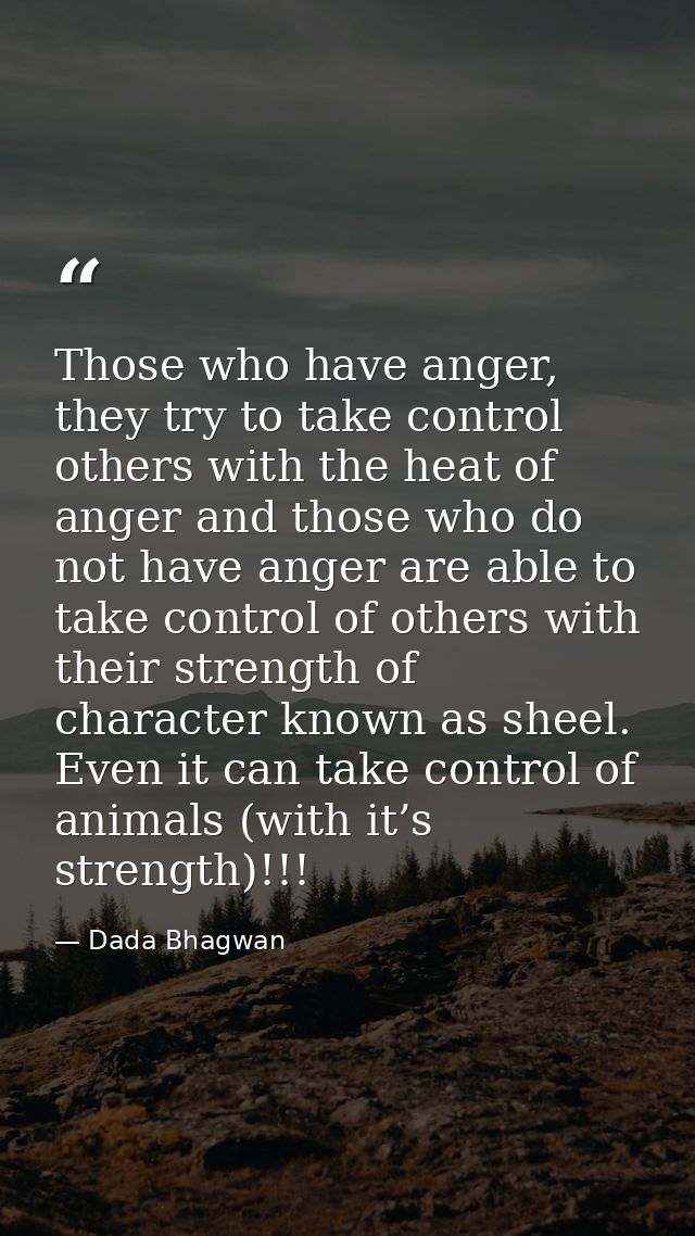 Those who have anger, they try to take control others with the heat of anger and those who do not have anger are able to — Dada Bhagwan