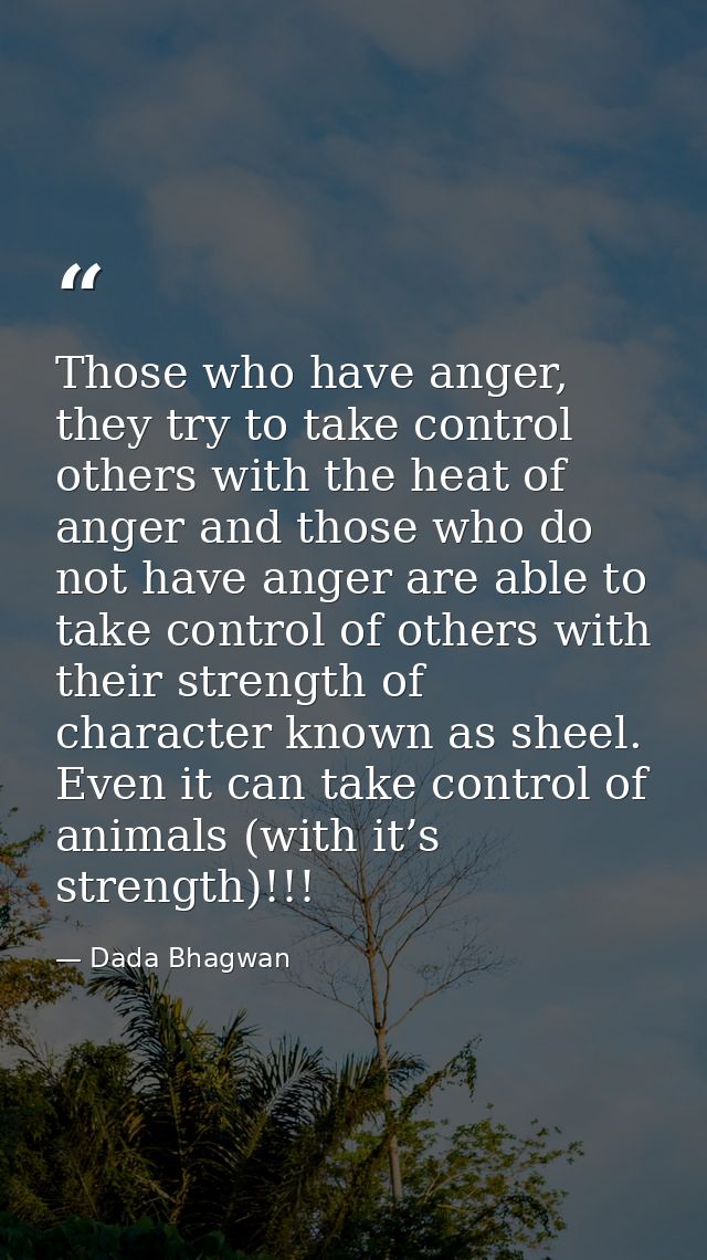 Those who have anger, they try to take control others with the heat of anger and those who do not have anger are able to — Dada Bhagwan