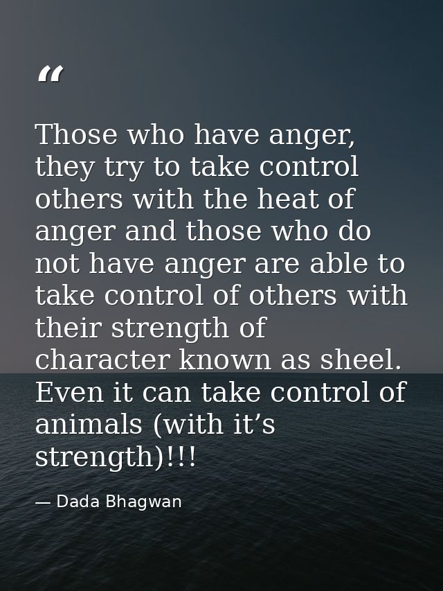 Those who have anger, they try to take control others with the heat of anger and those who do not have anger are able to — Dada Bhagwan