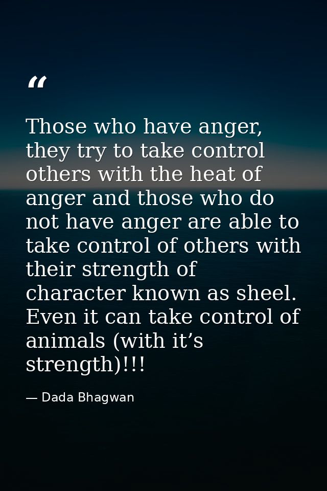 Those who have anger, they try to take control others with the heat of anger and those who do not have anger are able to — Dada Bhagwan