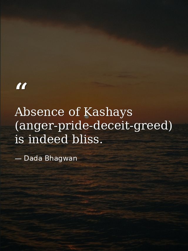 Absence of Kashays (anger-pride-deceit-greed) is indeed bliss. — Dada Bhagwan
