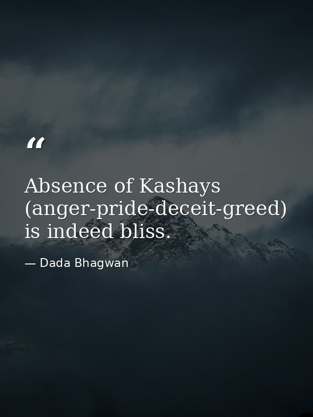 Absence of Kashays (anger-pride-deceit-greed) is indeed bliss. — Dada Bhagwan