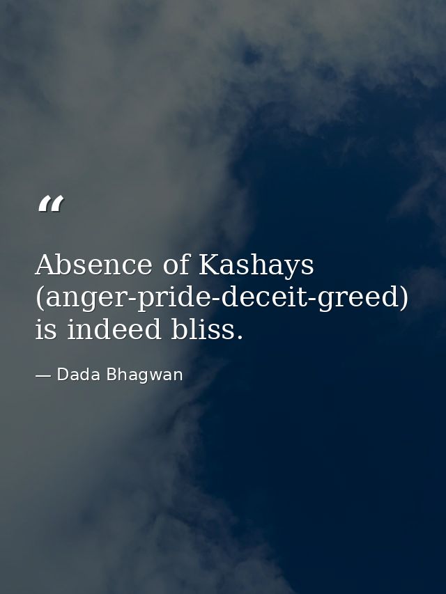 Absence of Kashays (anger-pride-deceit-greed) is indeed bliss. — Dada Bhagwan