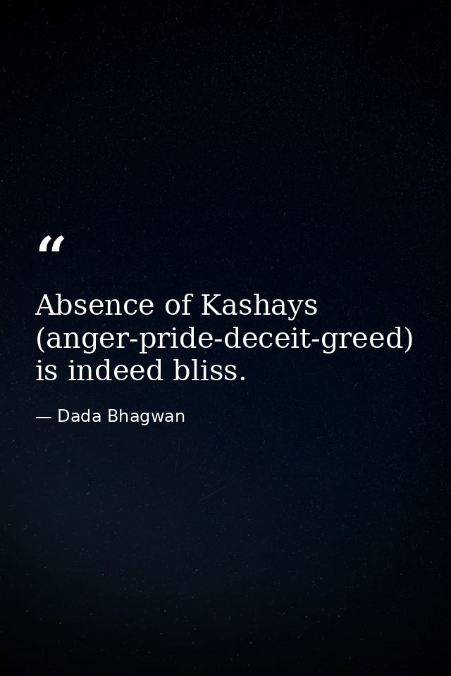 Absence of Kashays (anger-pride-deceit-greed) is indeed bliss. — Dada Bhagwan
