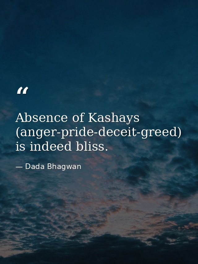 Absence of Kashays (anger-pride-deceit-greed) is indeed bliss. — Dada Bhagwan