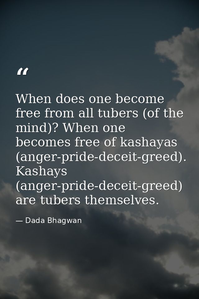 When does one become free from all tubers (of the mind)? When one becomes free of kashayas (anger-pride-deceit-greed). K — Dada Bhagwan