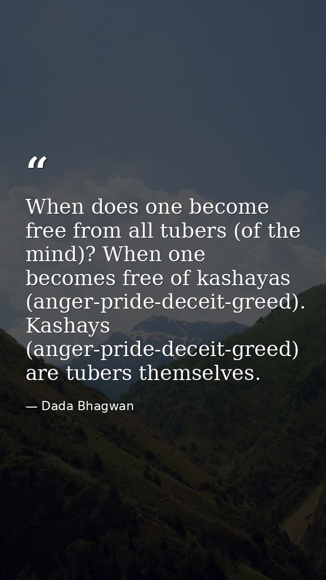 When does one become free from all tubers (of the mind)? When one becomes free of kashayas (anger-pride-deceit-greed). K — Dada Bhagwan